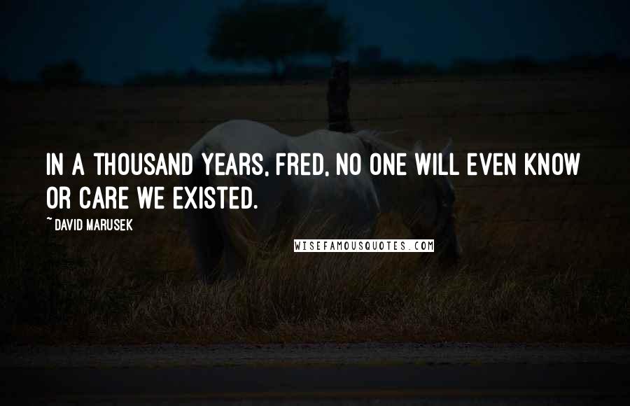 David Marusek Quotes: In a thousand years, Fred, no one will even know or care we existed.