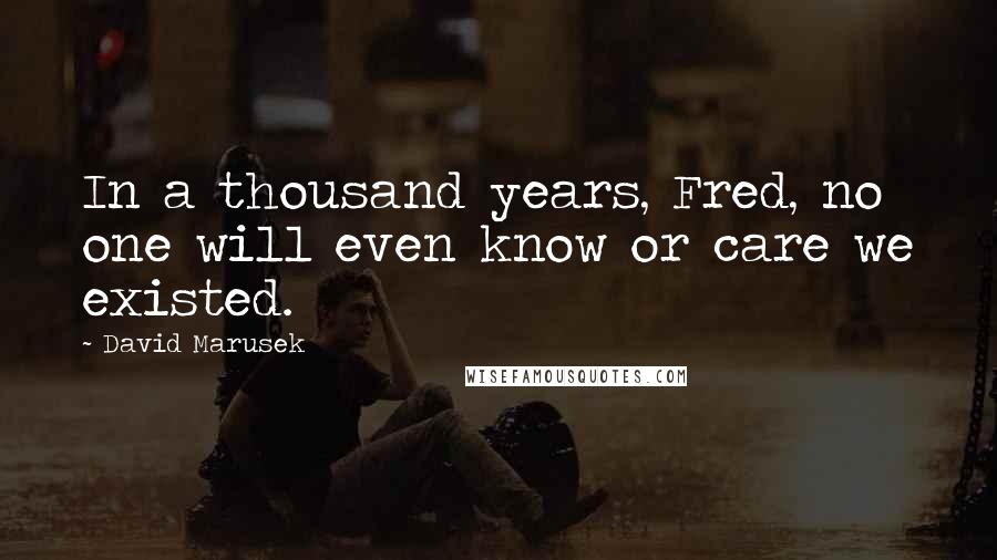 David Marusek Quotes: In a thousand years, Fred, no one will even know or care we existed.