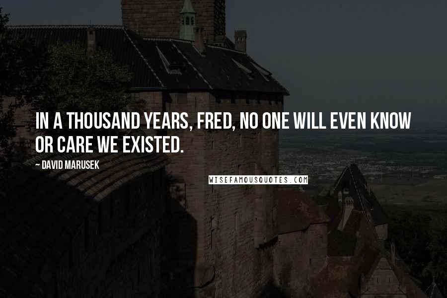 David Marusek Quotes: In a thousand years, Fred, no one will even know or care we existed.