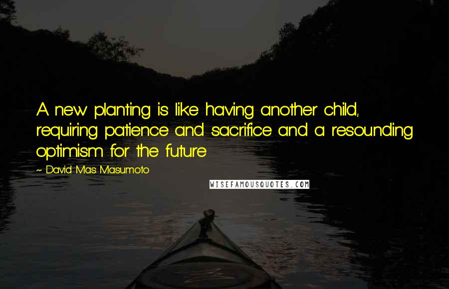 David Mas Masumoto Quotes: A new planting is like having another child, requiring patience and sacrifice and a resounding optimism for the future