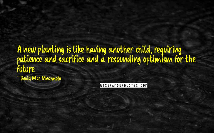 David Mas Masumoto Quotes: A new planting is like having another child, requiring patience and sacrifice and a resounding optimism for the future