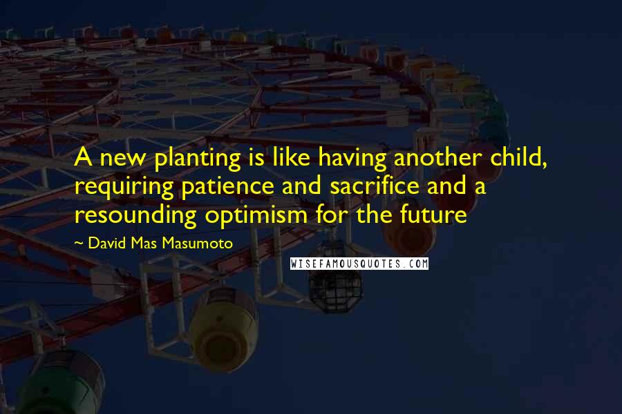 David Mas Masumoto Quotes: A new planting is like having another child, requiring patience and sacrifice and a resounding optimism for the future