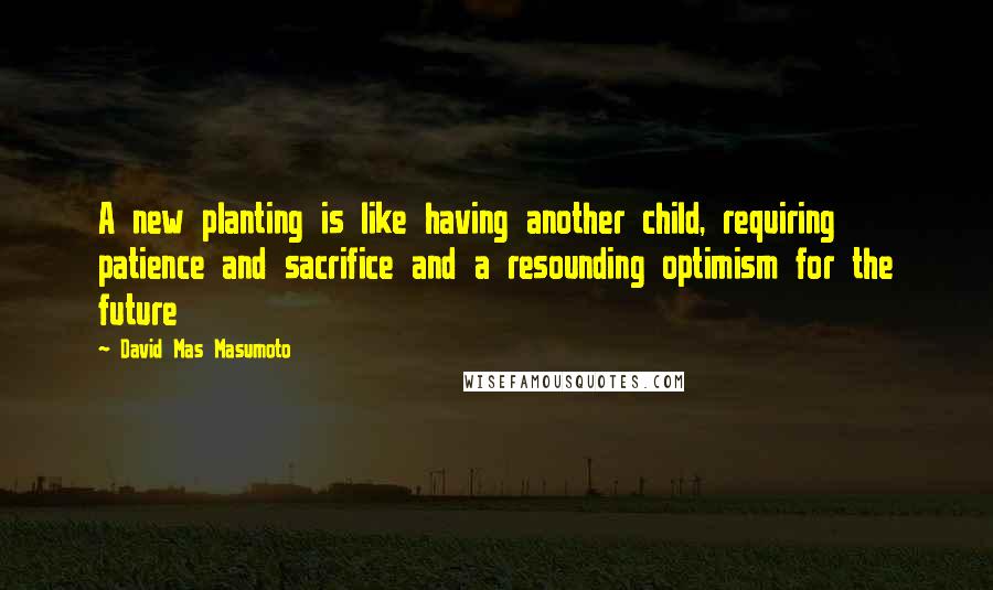 David Mas Masumoto Quotes: A new planting is like having another child, requiring patience and sacrifice and a resounding optimism for the future