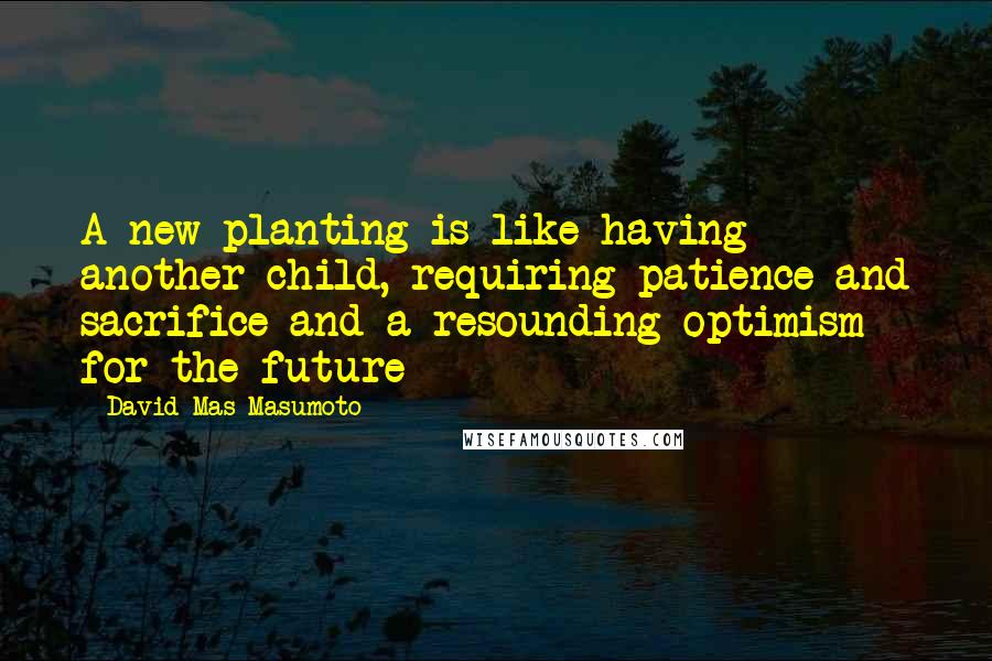 David Mas Masumoto Quotes: A new planting is like having another child, requiring patience and sacrifice and a resounding optimism for the future