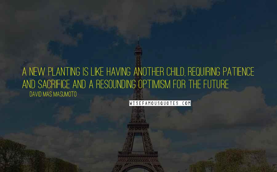 David Mas Masumoto Quotes: A new planting is like having another child, requiring patience and sacrifice and a resounding optimism for the future