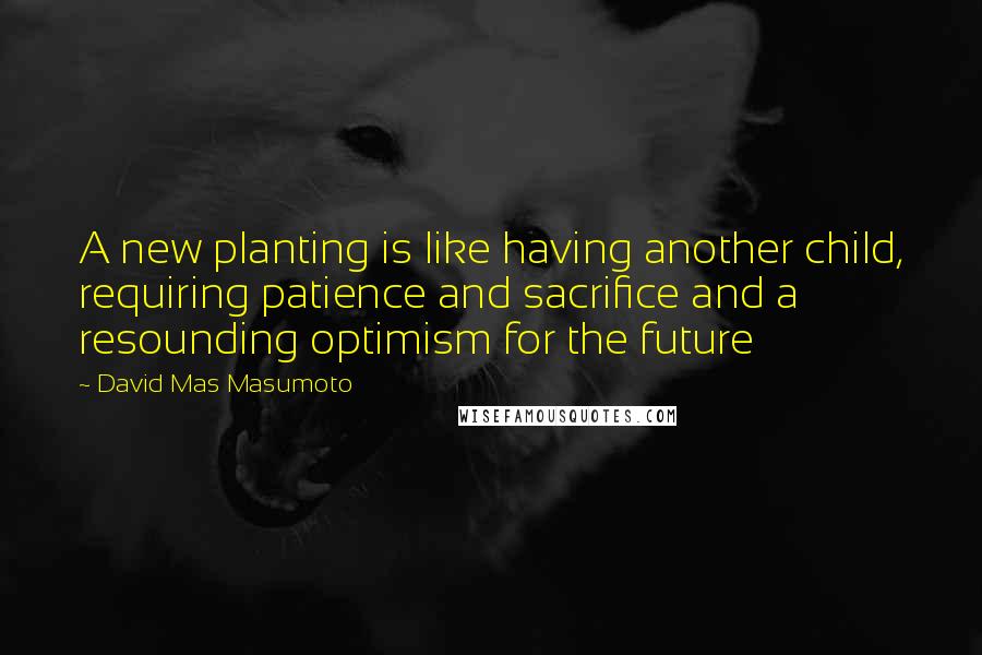 David Mas Masumoto Quotes: A new planting is like having another child, requiring patience and sacrifice and a resounding optimism for the future