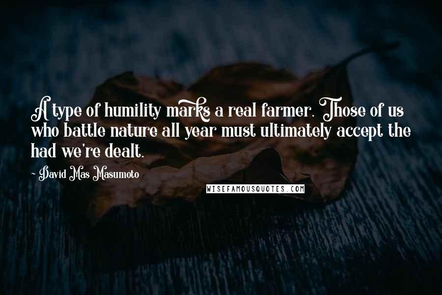 David Mas Masumoto Quotes: A type of humility marks a real farmer. Those of us who battle nature all year must ultimately accept the had we're dealt.