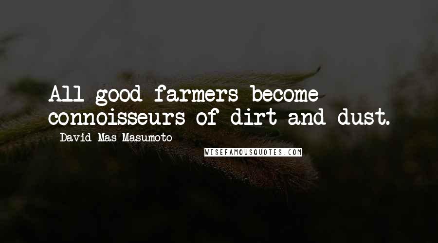 David Mas Masumoto Quotes: All good farmers become connoisseurs of dirt and dust.