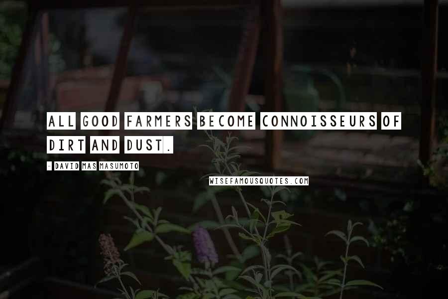 David Mas Masumoto Quotes: All good farmers become connoisseurs of dirt and dust.