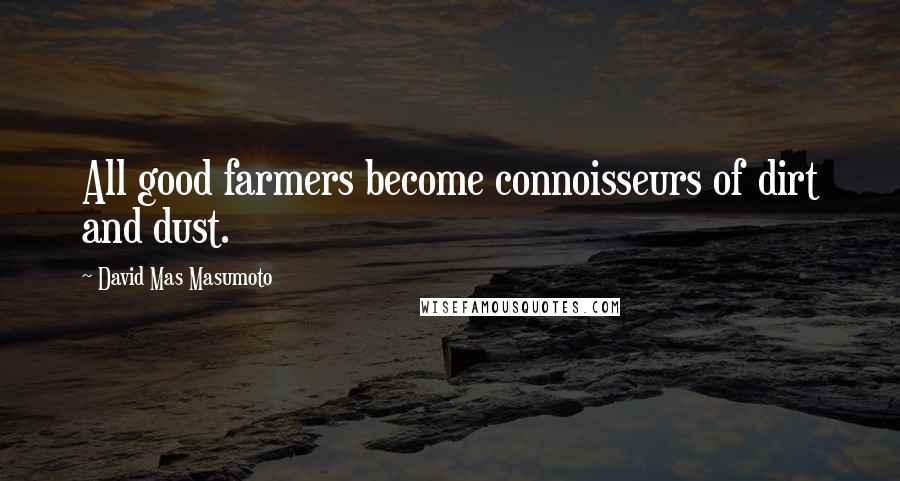 David Mas Masumoto Quotes: All good farmers become connoisseurs of dirt and dust.