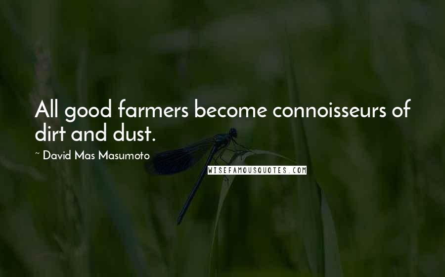 David Mas Masumoto Quotes: All good farmers become connoisseurs of dirt and dust.