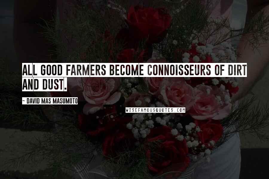 David Mas Masumoto Quotes: All good farmers become connoisseurs of dirt and dust.