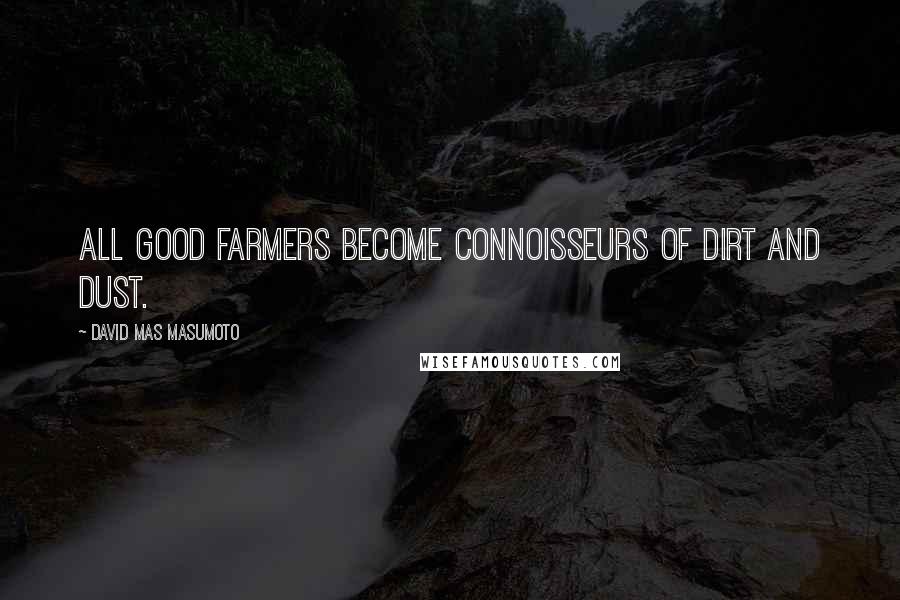 David Mas Masumoto Quotes: All good farmers become connoisseurs of dirt and dust.