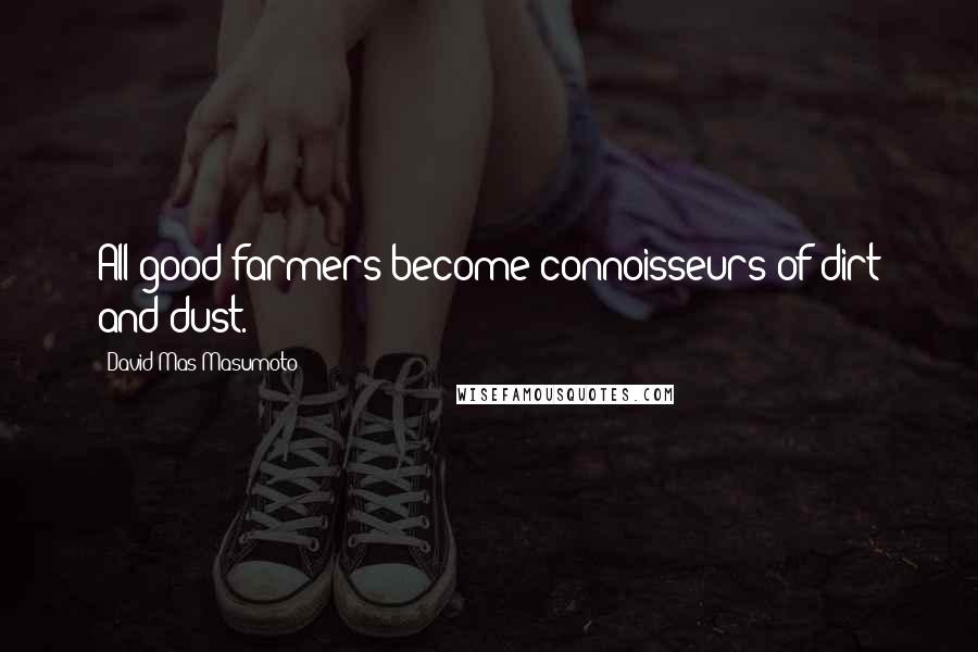 David Mas Masumoto Quotes: All good farmers become connoisseurs of dirt and dust.