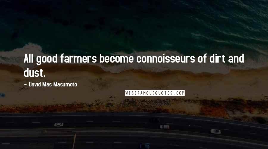 David Mas Masumoto Quotes: All good farmers become connoisseurs of dirt and dust.