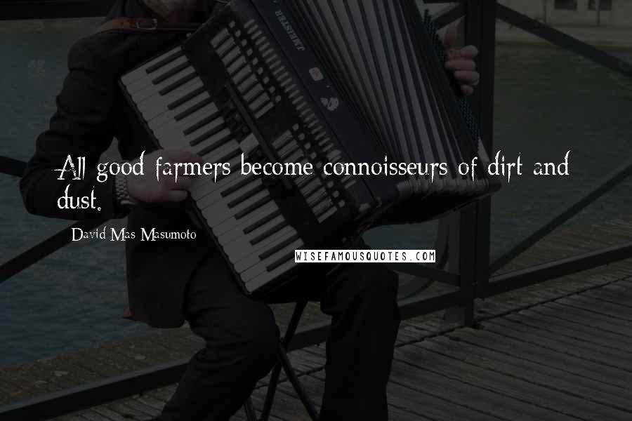 David Mas Masumoto Quotes: All good farmers become connoisseurs of dirt and dust.