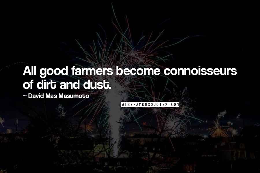 David Mas Masumoto Quotes: All good farmers become connoisseurs of dirt and dust.