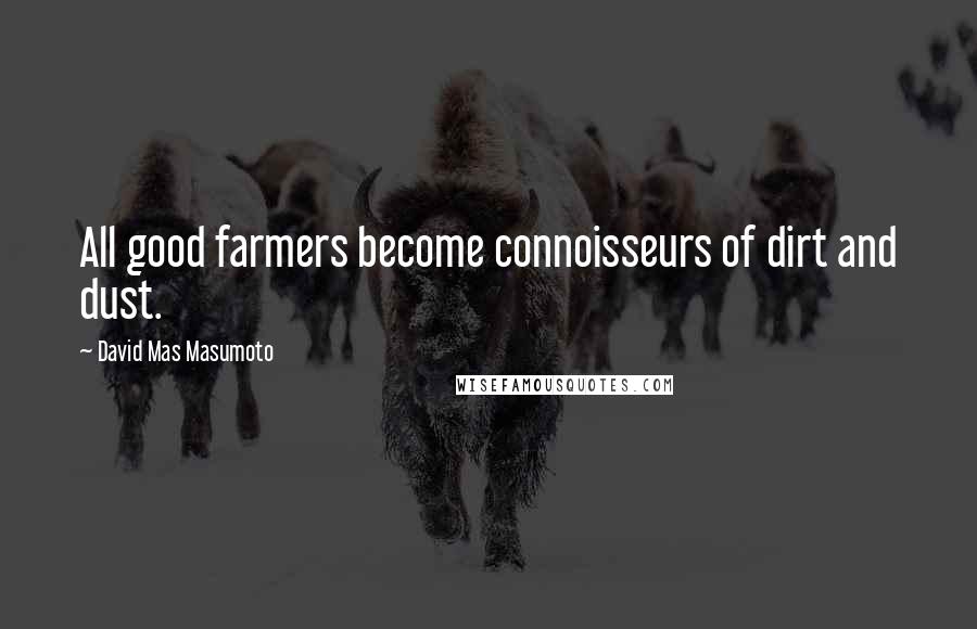 David Mas Masumoto Quotes: All good farmers become connoisseurs of dirt and dust.