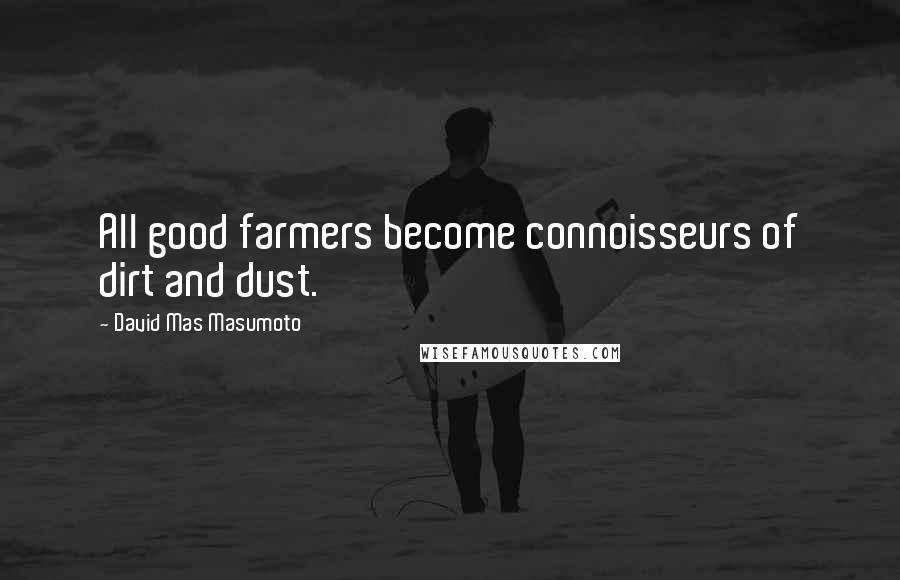 David Mas Masumoto Quotes: All good farmers become connoisseurs of dirt and dust.