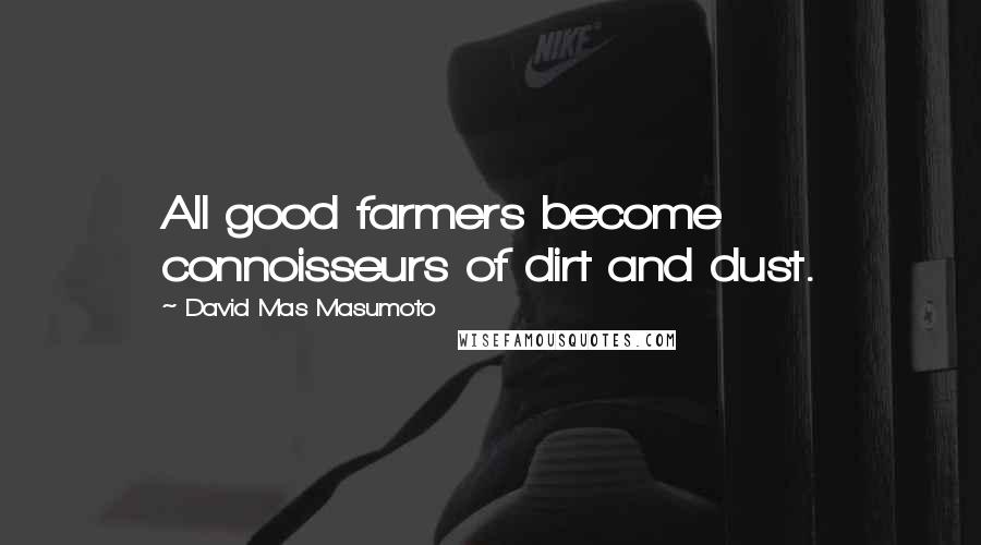 David Mas Masumoto Quotes: All good farmers become connoisseurs of dirt and dust.