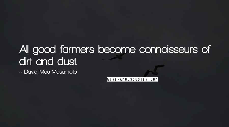 David Mas Masumoto Quotes: All good farmers become connoisseurs of dirt and dust.