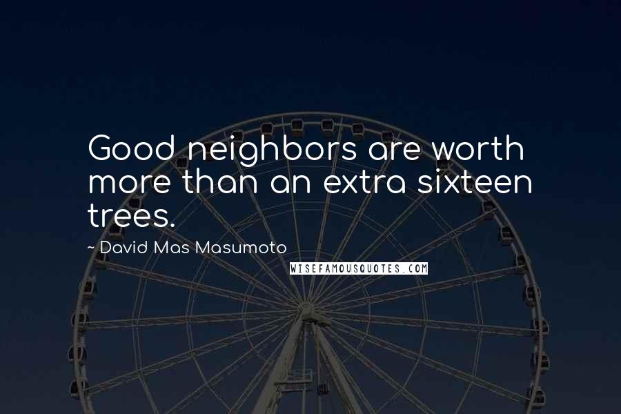 David Mas Masumoto Quotes: Good neighbors are worth more than an extra sixteen trees.