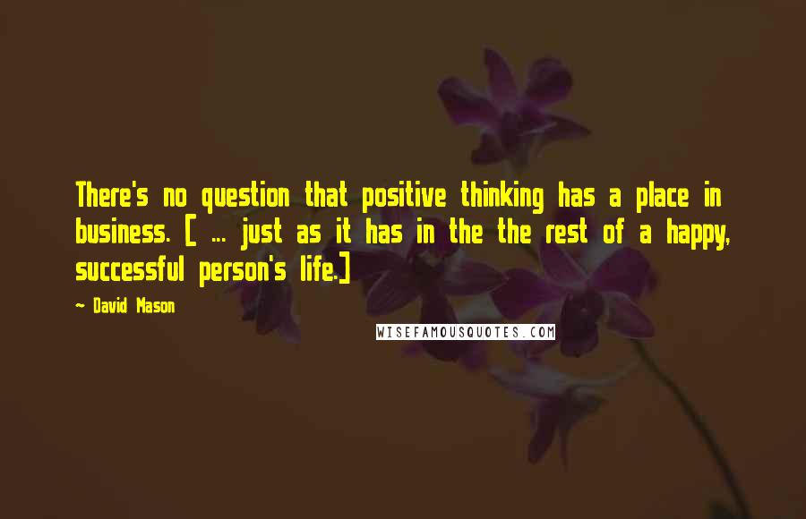 David Mason Quotes: There's no question that positive thinking has a place in business. [ ... just as it has in the the rest of a happy, successful person's life.]