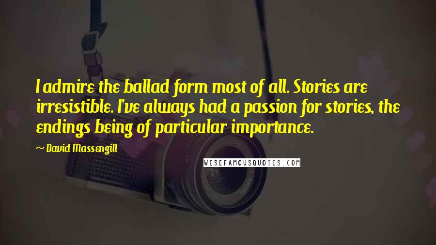 David Massengill Quotes: I admire the ballad form most of all. Stories are irresistible. I've always had a passion for stories, the endings being of particular importance.