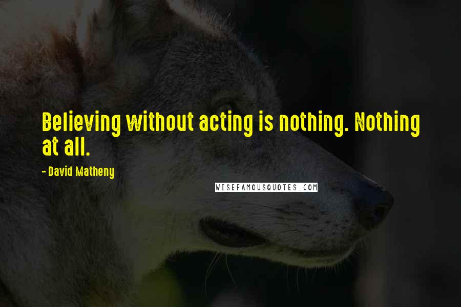 David Matheny Quotes: Believing without acting is nothing. Nothing at all.