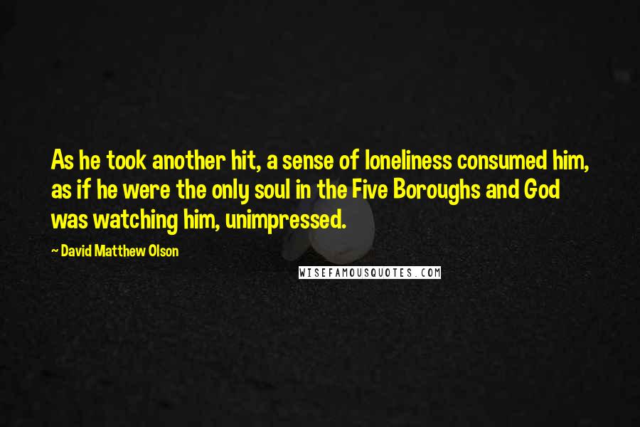 David Matthew Olson Quotes: As he took another hit, a sense of loneliness consumed him, as if he were the only soul in the Five Boroughs and God was watching him, unimpressed.