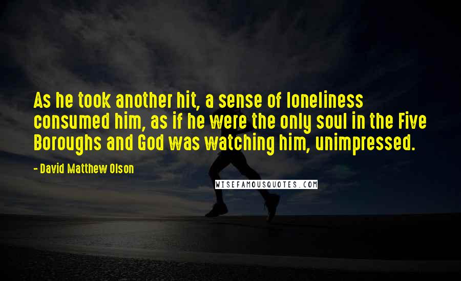 David Matthew Olson Quotes: As he took another hit, a sense of loneliness consumed him, as if he were the only soul in the Five Boroughs and God was watching him, unimpressed.