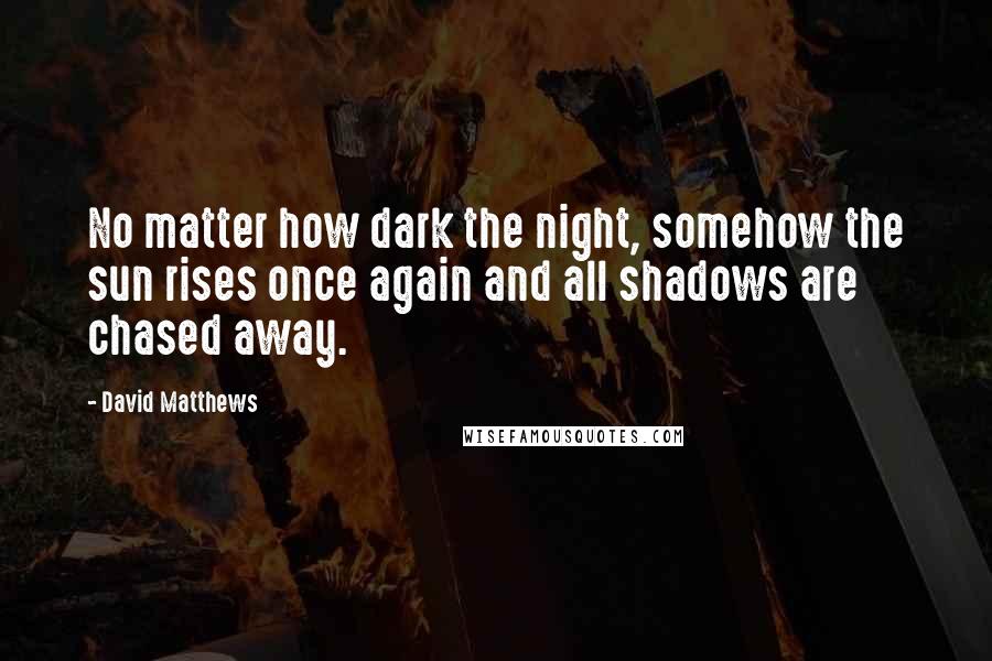 David Matthews Quotes: No matter how dark the night, somehow the sun rises once again and all shadows are chased away.