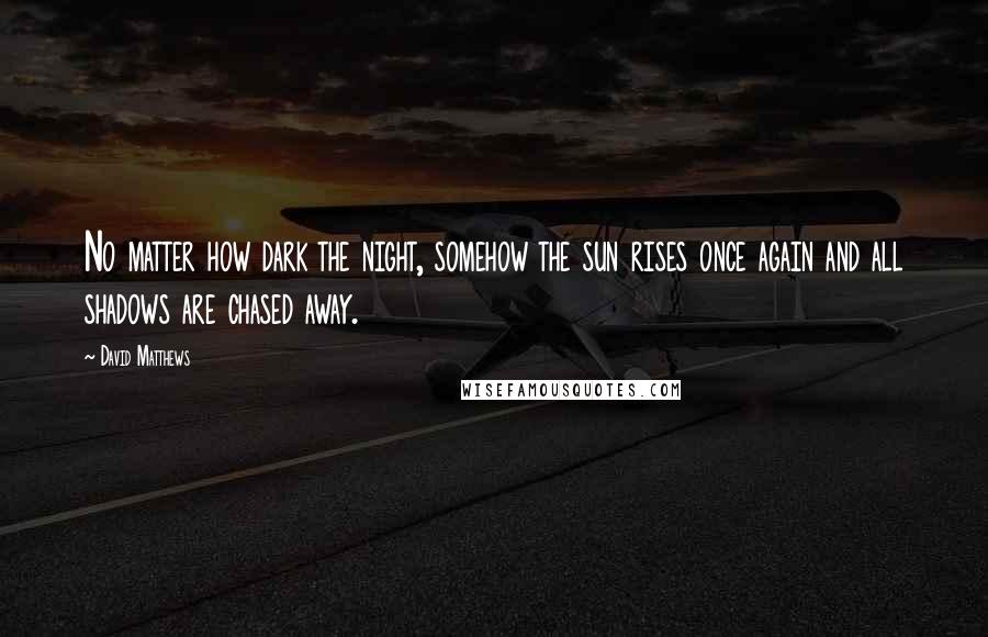 David Matthews Quotes: No matter how dark the night, somehow the sun rises once again and all shadows are chased away.