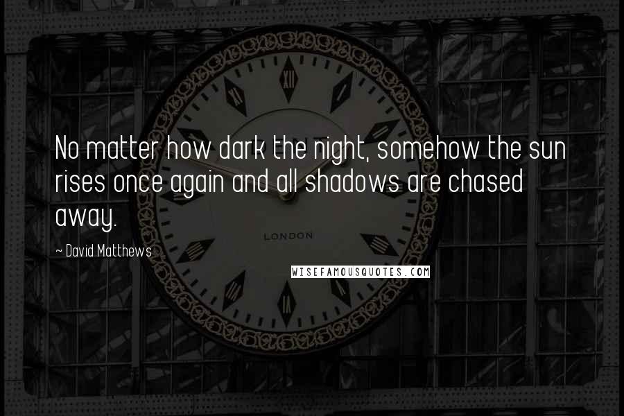 David Matthews Quotes: No matter how dark the night, somehow the sun rises once again and all shadows are chased away.