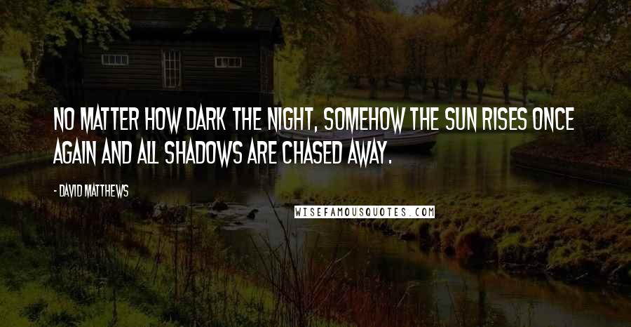 David Matthews Quotes: No matter how dark the night, somehow the sun rises once again and all shadows are chased away.