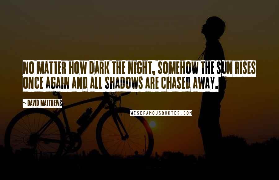 David Matthews Quotes: No matter how dark the night, somehow the sun rises once again and all shadows are chased away.