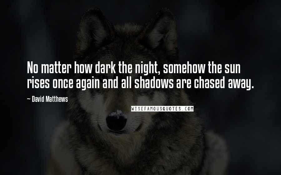 David Matthews Quotes: No matter how dark the night, somehow the sun rises once again and all shadows are chased away.