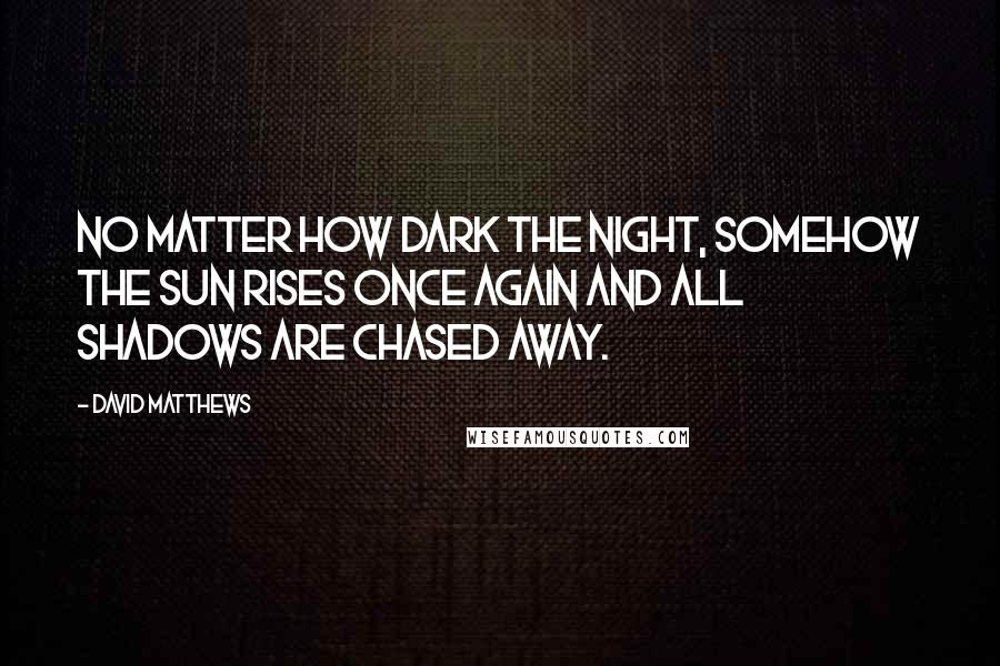 David Matthews Quotes: No matter how dark the night, somehow the sun rises once again and all shadows are chased away.