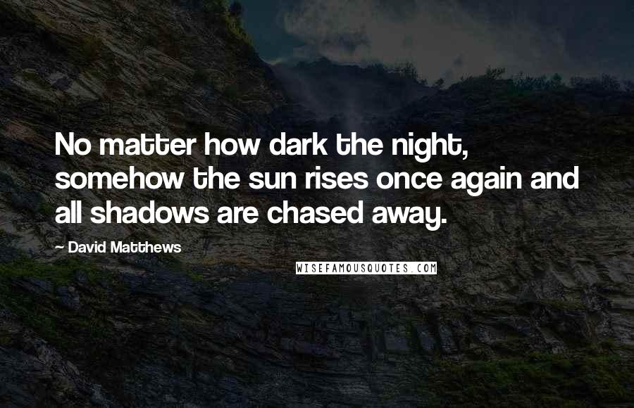 David Matthews Quotes: No matter how dark the night, somehow the sun rises once again and all shadows are chased away.