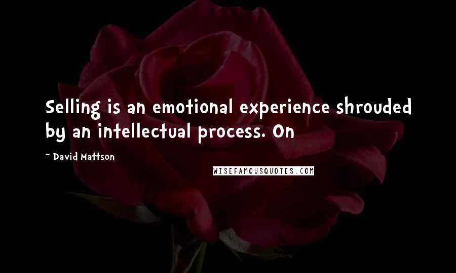 David Mattson Quotes: Selling is an emotional experience shrouded by an intellectual process. On