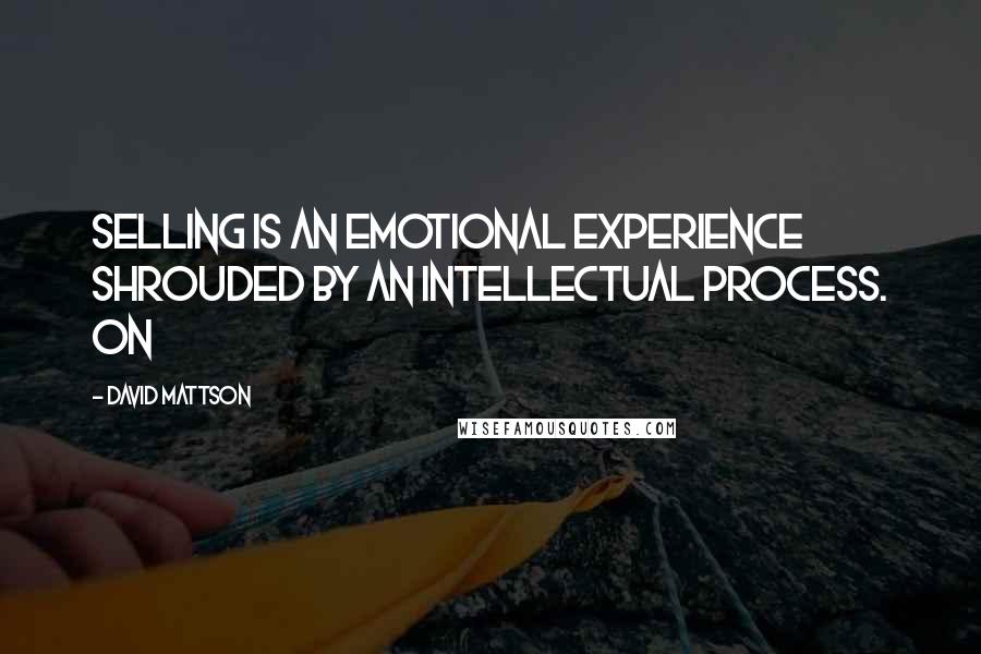 David Mattson Quotes: Selling is an emotional experience shrouded by an intellectual process. On