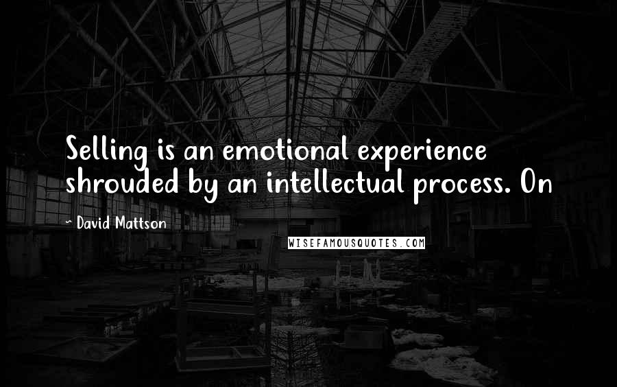 David Mattson Quotes: Selling is an emotional experience shrouded by an intellectual process. On