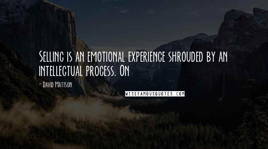 David Mattson Quotes: Selling is an emotional experience shrouded by an intellectual process. On