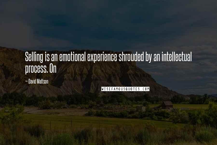 David Mattson Quotes: Selling is an emotional experience shrouded by an intellectual process. On