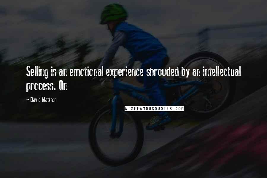 David Mattson Quotes: Selling is an emotional experience shrouded by an intellectual process. On
