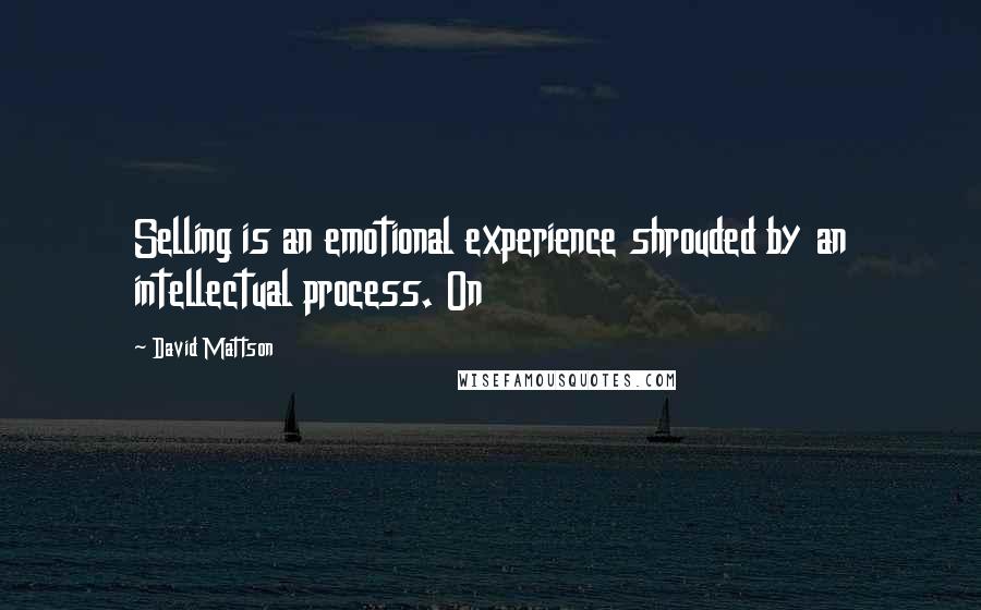David Mattson Quotes: Selling is an emotional experience shrouded by an intellectual process. On
