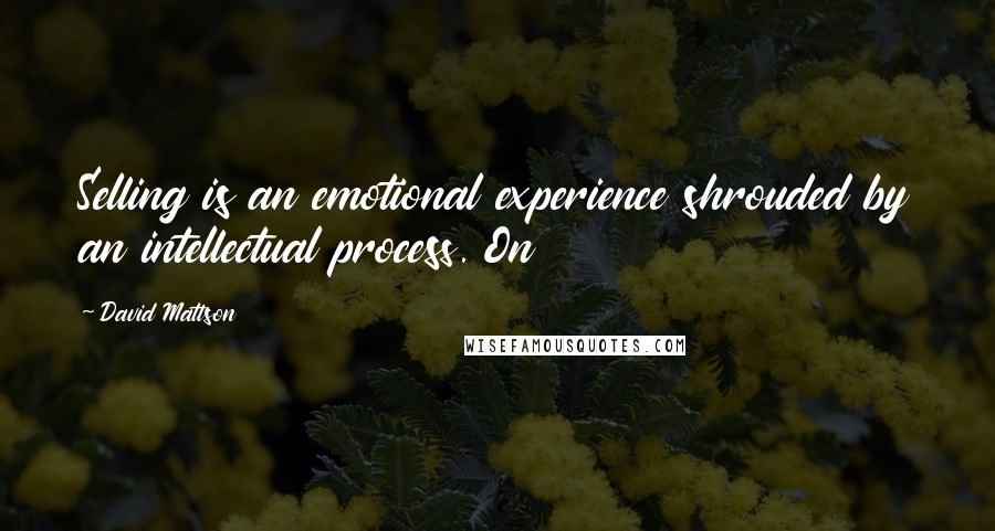 David Mattson Quotes: Selling is an emotional experience shrouded by an intellectual process. On