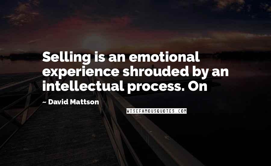 David Mattson Quotes: Selling is an emotional experience shrouded by an intellectual process. On