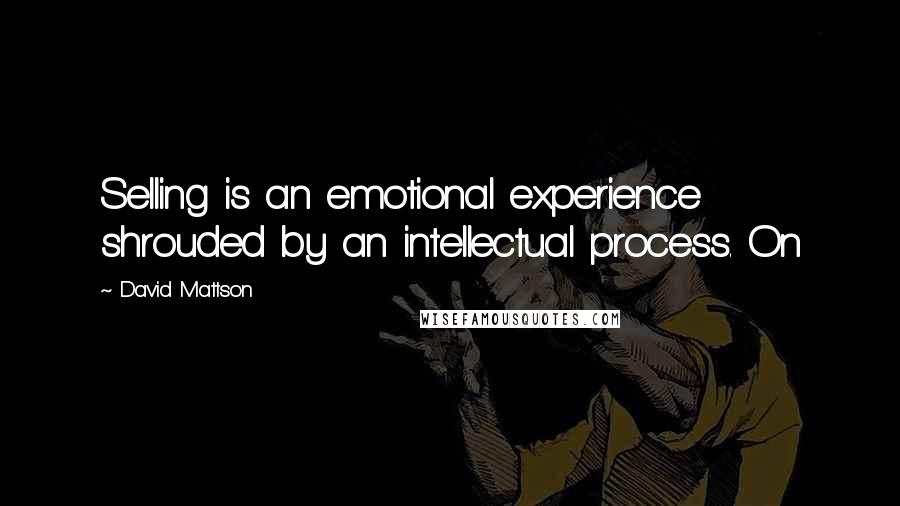 David Mattson Quotes: Selling is an emotional experience shrouded by an intellectual process. On