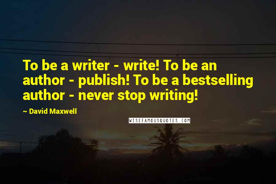 David Maxwell Quotes: To be a writer - write! To be an author - publish! To be a bestselling author - never stop writing!